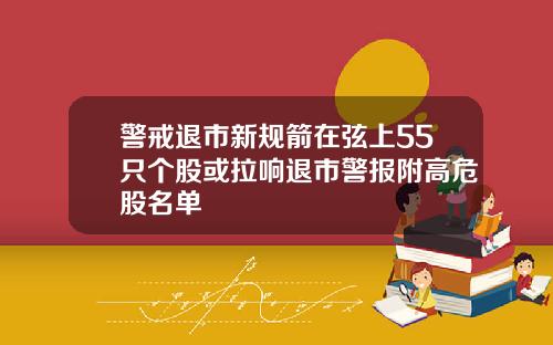 警戒退市新规箭在弦上55只个股或拉响退市警报附高危股名单