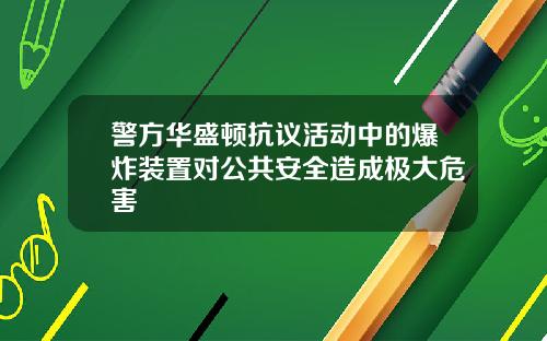 警方华盛顿抗议活动中的爆炸装置对公共安全造成极大危害