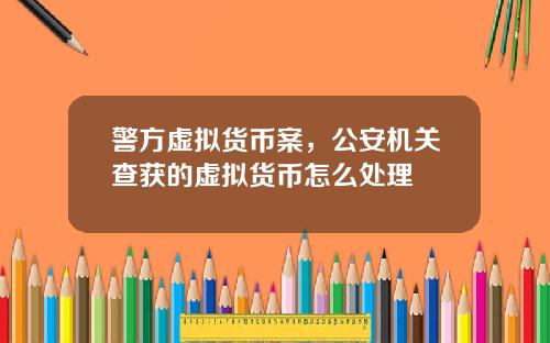警方虚拟货币案，公安机关查获的虚拟货币怎么处理