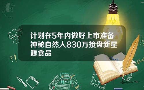 计划在5年内做好上市准备神秘自然人830万接盘新星源食品