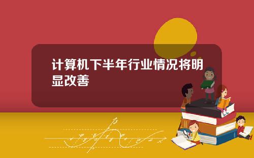 计算机下半年行业情况将明显改善
