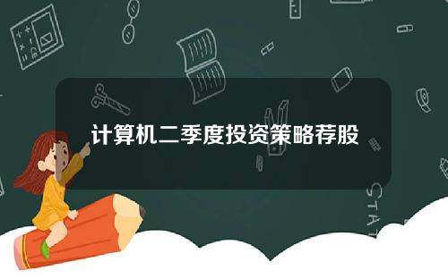 计算机二季度投资策略荐股
