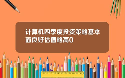 计算机四季度投资策略基本面良好估值略高0