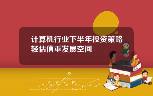 计算机行业下半年投资策略轻估值重发展空间