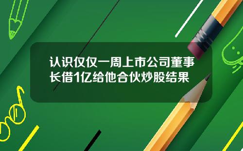 认识仅仅一周上市公司董事长借1亿给他合伙炒股结果
