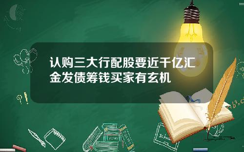 认购三大行配股要近千亿汇金发债筹钱买家有玄机