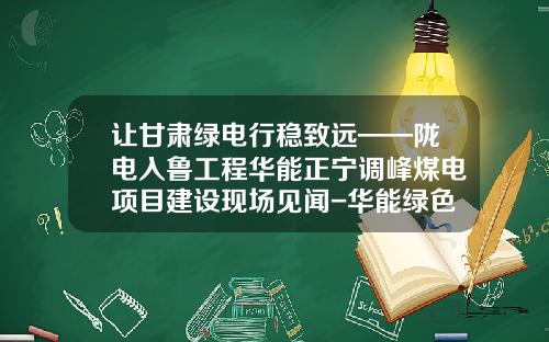 让甘肃绿电行稳致远——陇电入鲁工程华能正宁调峰煤电项目建设现场见闻-华能绿色煤电有限公司