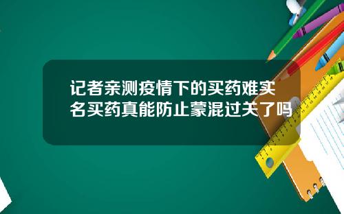记者亲测疫情下的买药难实名买药真能防止蒙混过关了吗