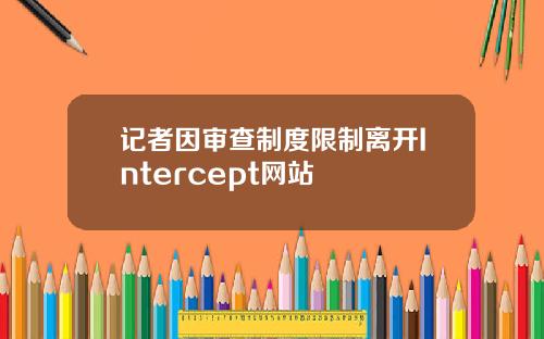 记者因审查制度限制离开Intercept网站