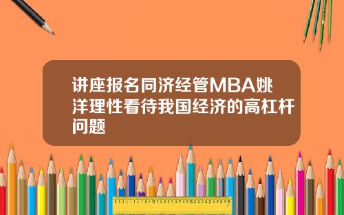 讲座报名同济经管MBA姚洋理性看待我国经济的高杠杆问题