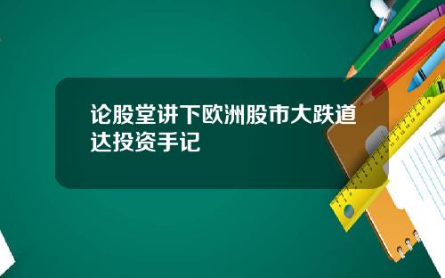 论股堂讲下欧洲股市大跌道达投资手记