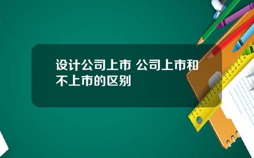 设计公司上市 公司上市和不上市的区别