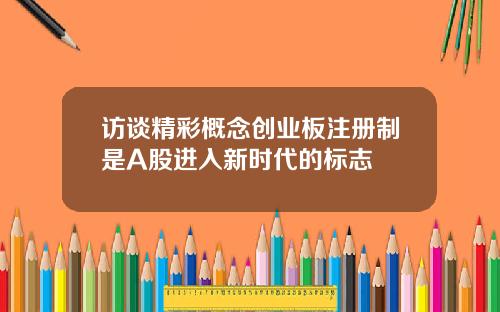 访谈精彩概念创业板注册制是A股进入新时代的标志