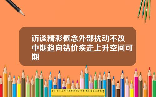 访谈精彩概念外部扰动不改中期趋向钴价疾走上升空间可期