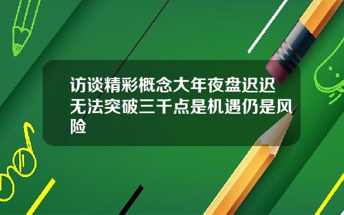 访谈精彩概念大年夜盘迟迟无法突破三千点是机遇仍是风险