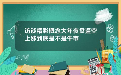 访谈精彩概念大年夜盘逼空上涨到底是不是牛市