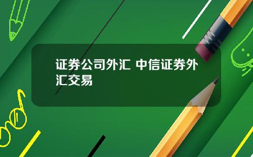 证券公司外汇 中信证券外汇交易