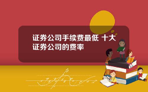 证券公司手续费最低 十大证券公司的费率