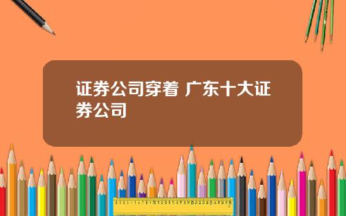 证券公司穿着 广东十大证券公司