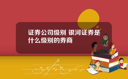 证券公司级别 银河证券是什么级别的券商