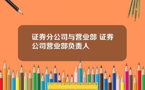 证券分公司与营业部 证券公司营业部负责人