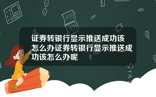 证券转银行显示推送成功该怎么办证券转银行显示推送成功该怎么办呢