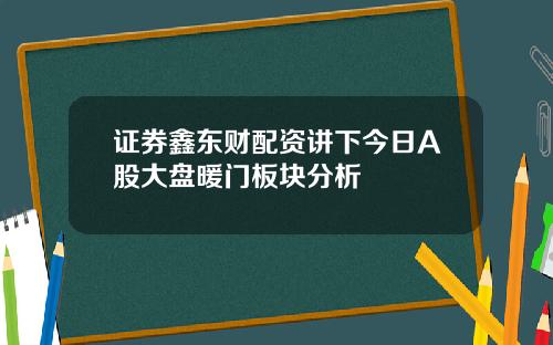 证券鑫东财配资讲下今日A股大盘暖门板块分析