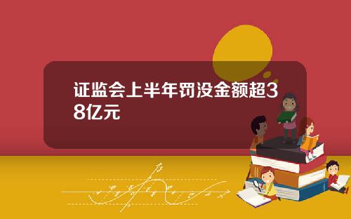 证监会上半年罚没金额超38亿元