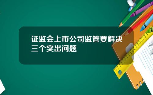 证监会上市公司监管要解决三个突出问题