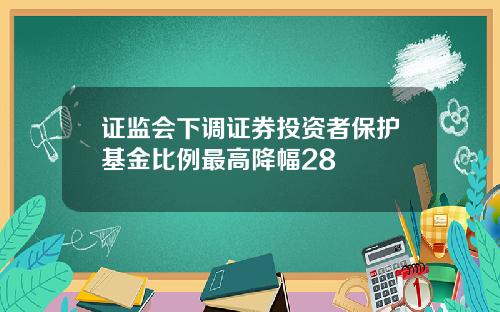 证监会下调证券投资者保护基金比例最高降幅28