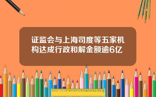 证监会与上海司度等五家机构达成行政和解金额逾6亿