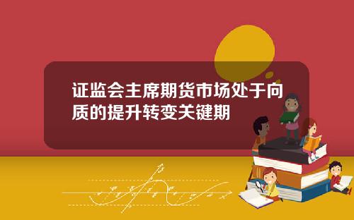 证监会主席期货市场处于向质的提升转变关键期
