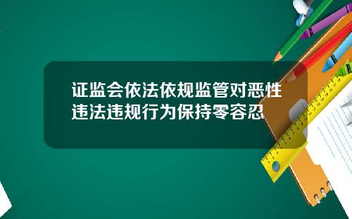 证监会依法依规监管对恶性违法违规行为保持零容忍