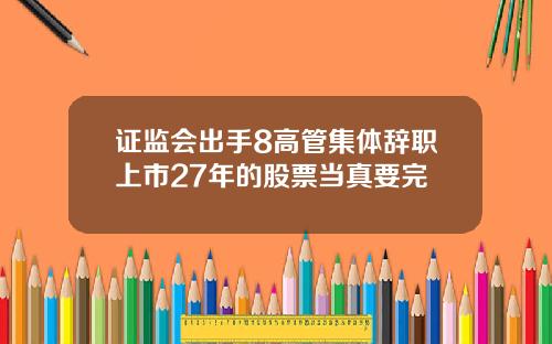 证监会出手8高管集体辞职上市27年的股票当真要完