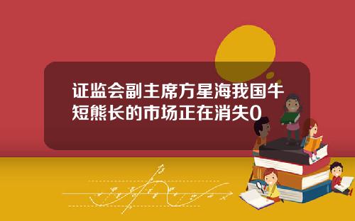 证监会副主席方星海我国牛短熊长的市场正在消失0