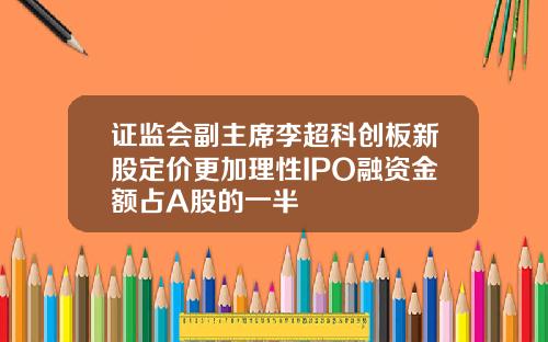 证监会副主席李超科创板新股定价更加理性IPO融资金额占A股的一半