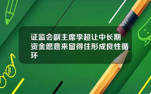 证监会副主席李超让中长期资金愿意来留得住形成良性循环