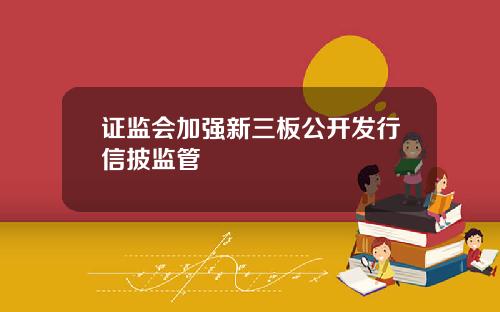证监会加强新三板公开发行信披监管