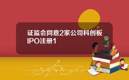 证监会同意2家公司科创板IPO注册1