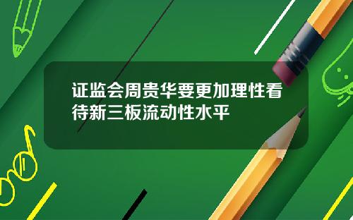 证监会周贵华要更加理性看待新三板流动性水平