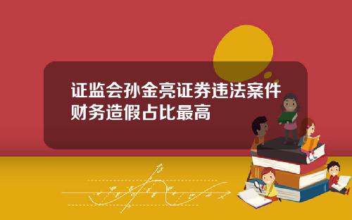 证监会孙金亮证券违法案件财务造假占比最高