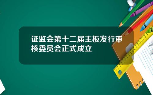 证监会第十二届主板发行审核委员会正式成立