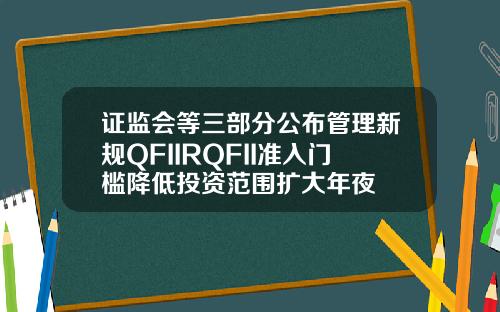 证监会等三部分公布管理新规QFIIRQFII准入门槛降低投资范围扩大年夜