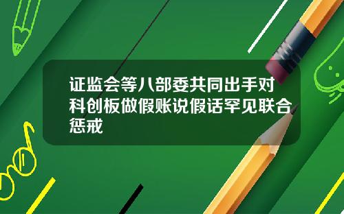 证监会等八部委共同出手对科创板做假账说假话罕见联合惩戒