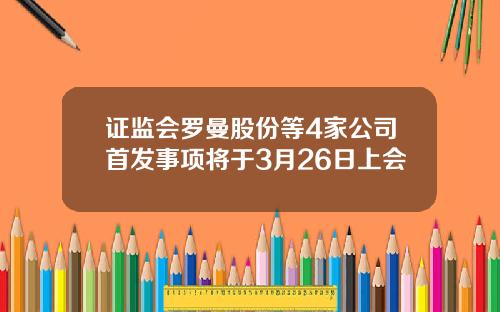 证监会罗曼股份等4家公司首发事项将于3月26日上会