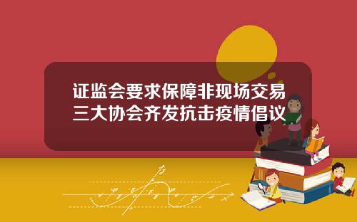 证监会要求保障非现场交易三大协会齐发抗击疫情倡议