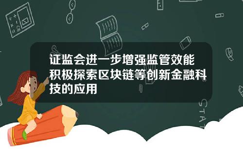 证监会进一步增强监管效能积极探索区块链等创新金融科技的应用