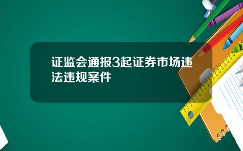 证监会通报3起证券市场违法违规案件