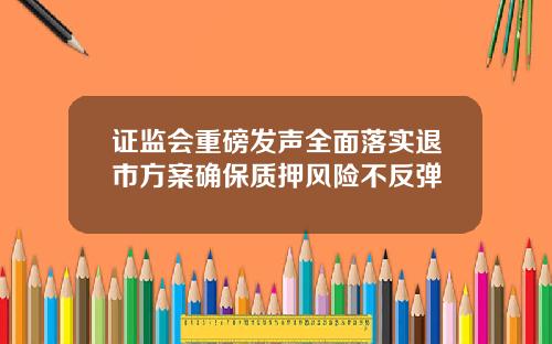证监会重磅发声全面落实退市方案确保质押风险不反弹