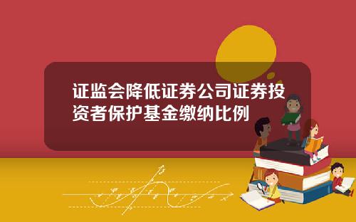 证监会降低证券公司证券投资者保护基金缴纳比例